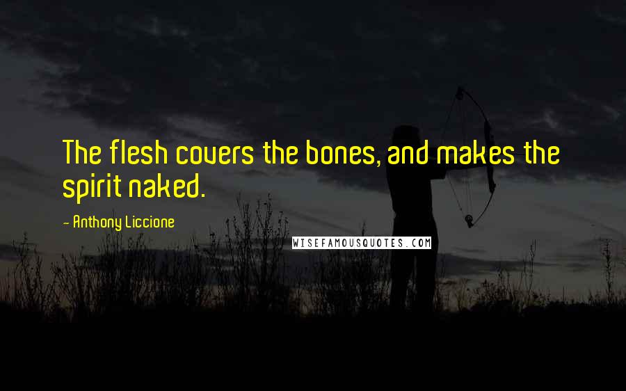 Anthony Liccione Quotes: The flesh covers the bones, and makes the spirit naked.