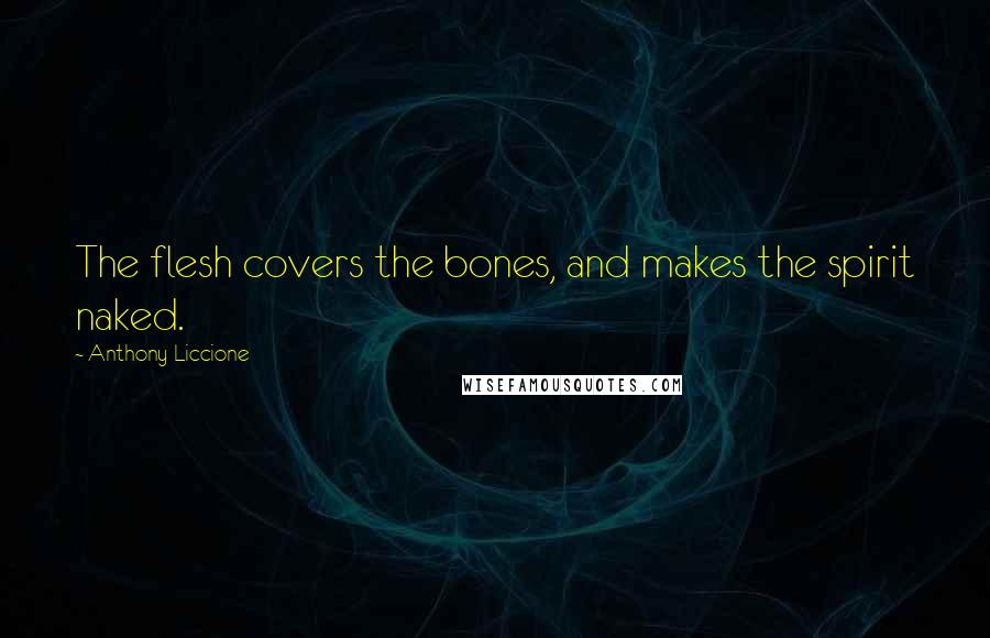 Anthony Liccione Quotes: The flesh covers the bones, and makes the spirit naked.