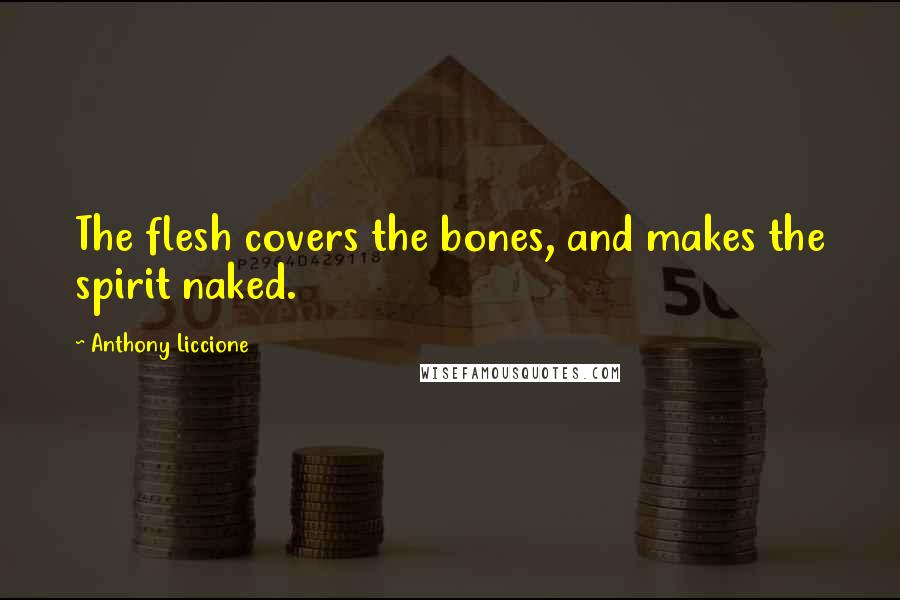 Anthony Liccione Quotes: The flesh covers the bones, and makes the spirit naked.