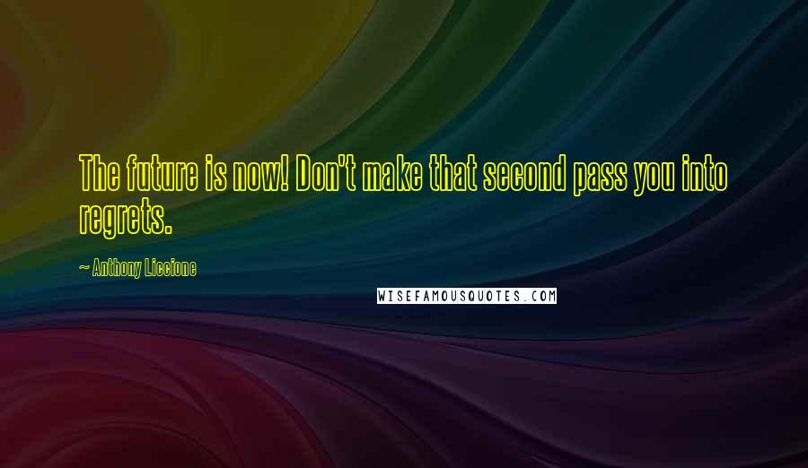 Anthony Liccione Quotes: The future is now! Don't make that second pass you into regrets.