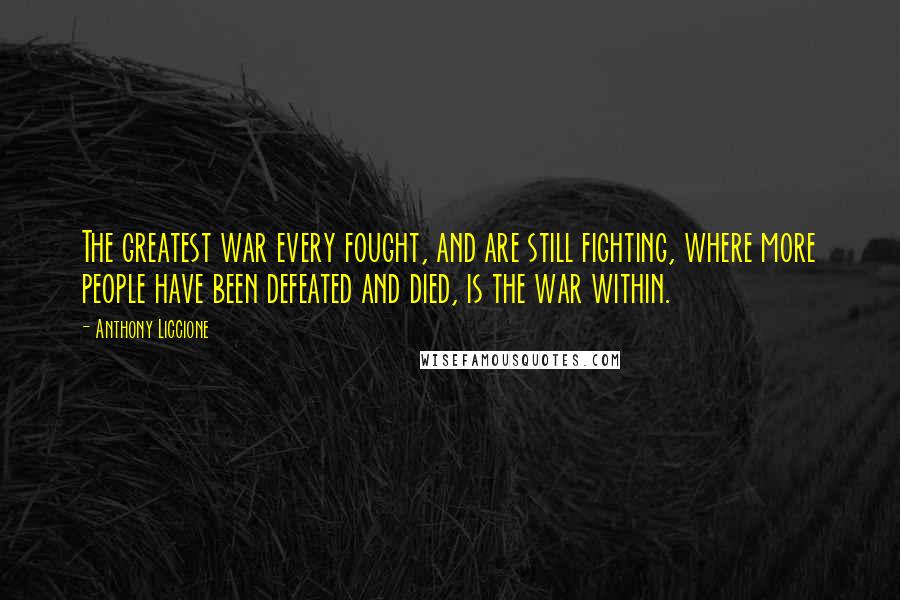 Anthony Liccione Quotes: The greatest war every fought, and are still fighting, where more people have been defeated and died, is the war within.