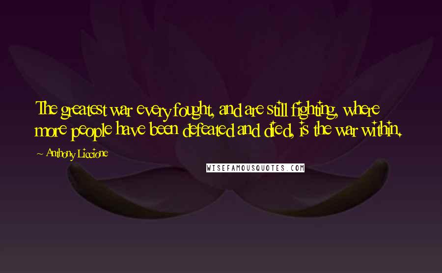 Anthony Liccione Quotes: The greatest war every fought, and are still fighting, where more people have been defeated and died, is the war within.