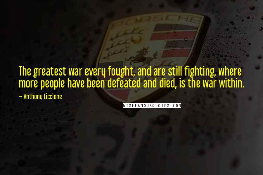 Anthony Liccione Quotes: The greatest war every fought, and are still fighting, where more people have been defeated and died, is the war within.