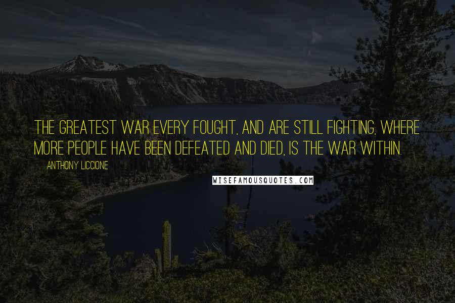 Anthony Liccione Quotes: The greatest war every fought, and are still fighting, where more people have been defeated and died, is the war within.