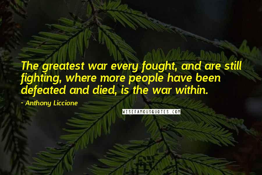 Anthony Liccione Quotes: The greatest war every fought, and are still fighting, where more people have been defeated and died, is the war within.