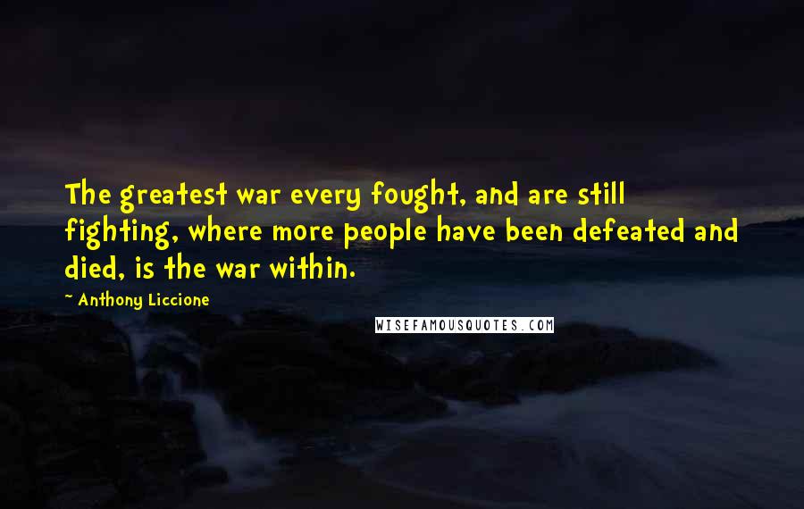 Anthony Liccione Quotes: The greatest war every fought, and are still fighting, where more people have been defeated and died, is the war within.