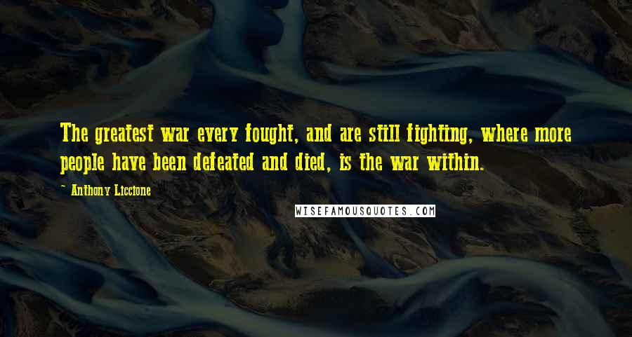 Anthony Liccione Quotes: The greatest war every fought, and are still fighting, where more people have been defeated and died, is the war within.