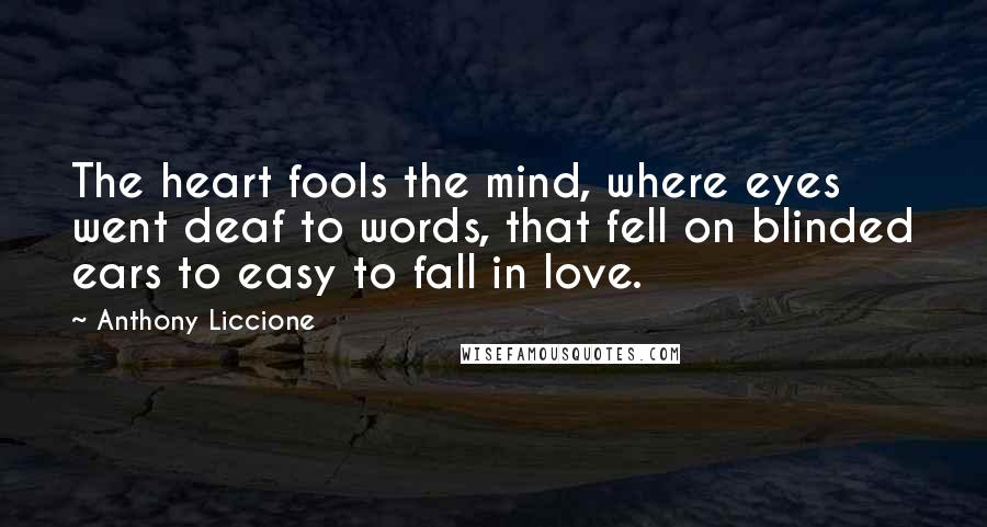 Anthony Liccione Quotes: The heart fools the mind, where eyes went deaf to words, that fell on blinded ears to easy to fall in love.