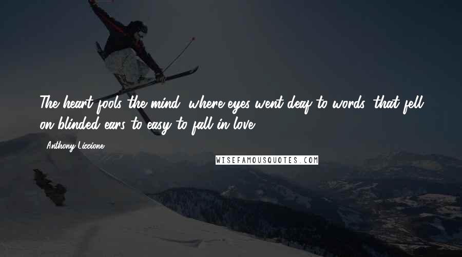 Anthony Liccione Quotes: The heart fools the mind, where eyes went deaf to words, that fell on blinded ears to easy to fall in love.