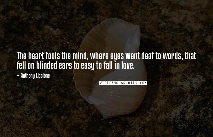 Anthony Liccione Quotes: The heart fools the mind, where eyes went deaf to words, that fell on blinded ears to easy to fall in love.