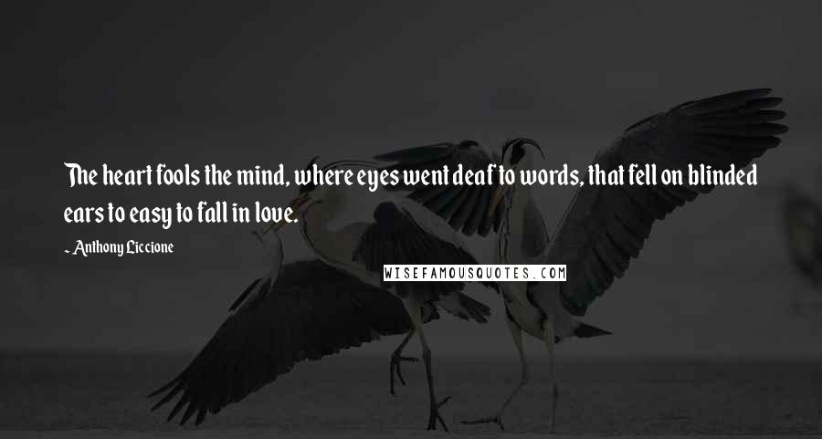 Anthony Liccione Quotes: The heart fools the mind, where eyes went deaf to words, that fell on blinded ears to easy to fall in love.