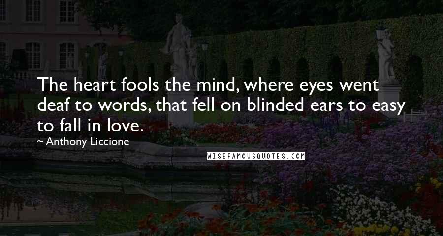 Anthony Liccione Quotes: The heart fools the mind, where eyes went deaf to words, that fell on blinded ears to easy to fall in love.