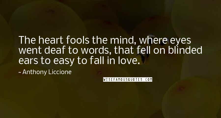 Anthony Liccione Quotes: The heart fools the mind, where eyes went deaf to words, that fell on blinded ears to easy to fall in love.