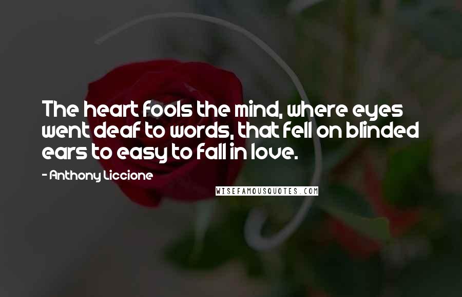 Anthony Liccione Quotes: The heart fools the mind, where eyes went deaf to words, that fell on blinded ears to easy to fall in love.