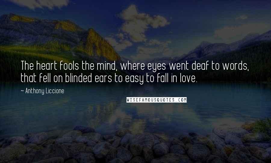 Anthony Liccione Quotes: The heart fools the mind, where eyes went deaf to words, that fell on blinded ears to easy to fall in love.