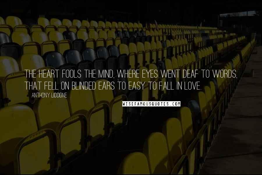 Anthony Liccione Quotes: The heart fools the mind, where eyes went deaf to words, that fell on blinded ears to easy to fall in love.