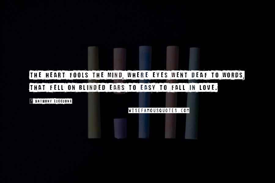 Anthony Liccione Quotes: The heart fools the mind, where eyes went deaf to words, that fell on blinded ears to easy to fall in love.