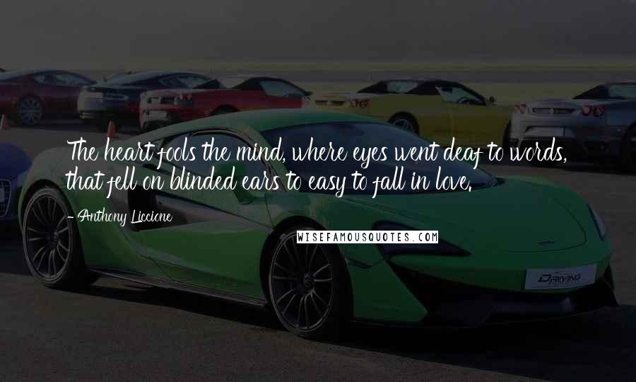 Anthony Liccione Quotes: The heart fools the mind, where eyes went deaf to words, that fell on blinded ears to easy to fall in love.