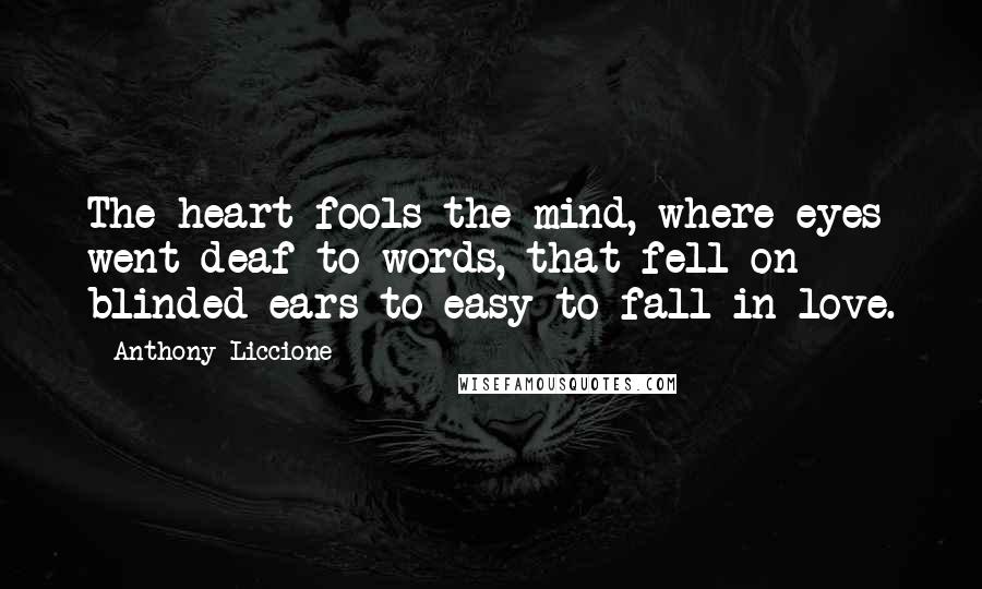Anthony Liccione Quotes: The heart fools the mind, where eyes went deaf to words, that fell on blinded ears to easy to fall in love.