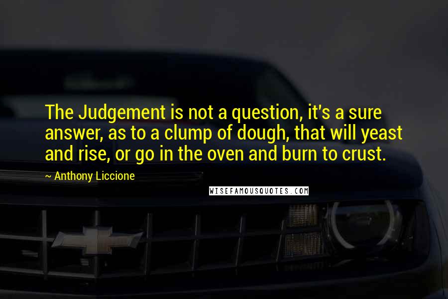 Anthony Liccione Quotes: The Judgement is not a question, it's a sure answer, as to a clump of dough, that will yeast and rise, or go in the oven and burn to crust.