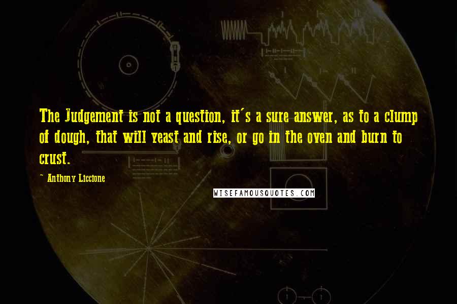 Anthony Liccione Quotes: The Judgement is not a question, it's a sure answer, as to a clump of dough, that will yeast and rise, or go in the oven and burn to crust.