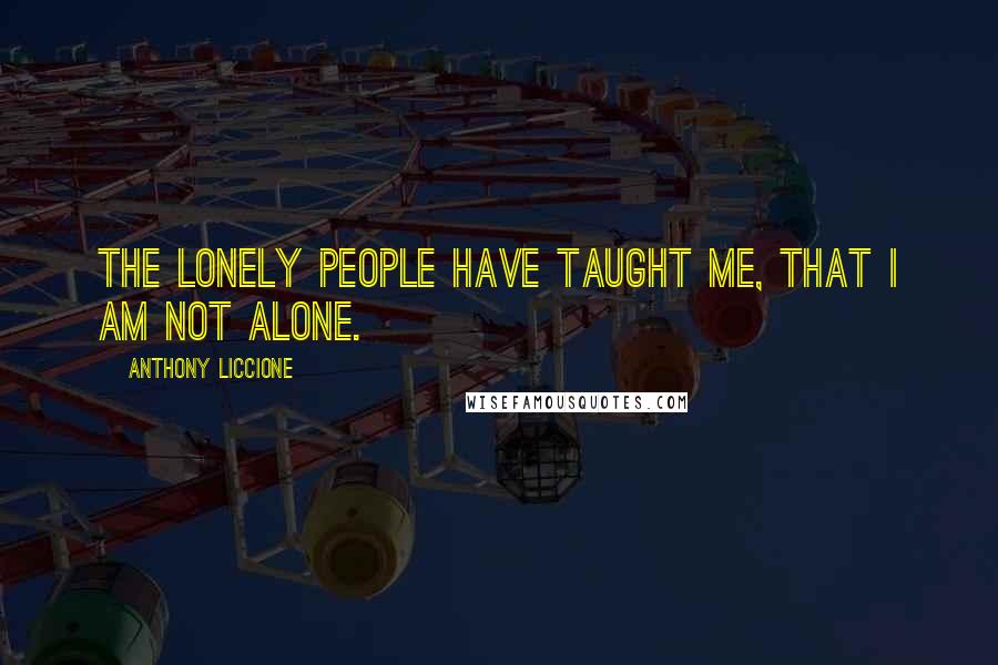 Anthony Liccione Quotes: The lonely people have taught me, that I am not alone.