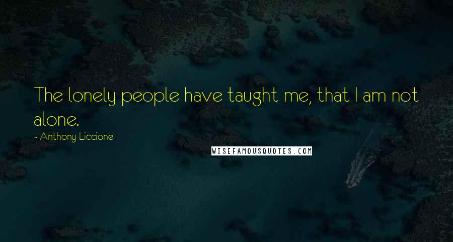 Anthony Liccione Quotes: The lonely people have taught me, that I am not alone.