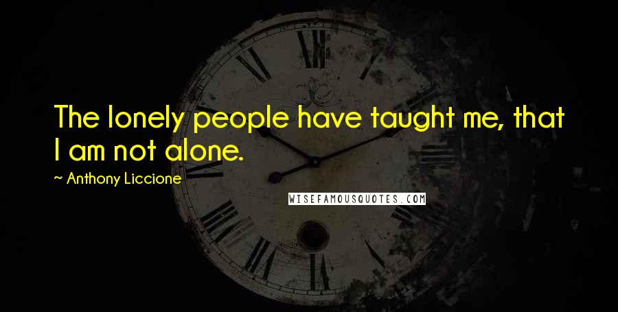 Anthony Liccione Quotes: The lonely people have taught me, that I am not alone.