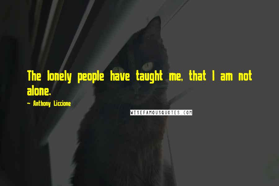 Anthony Liccione Quotes: The lonely people have taught me, that I am not alone.