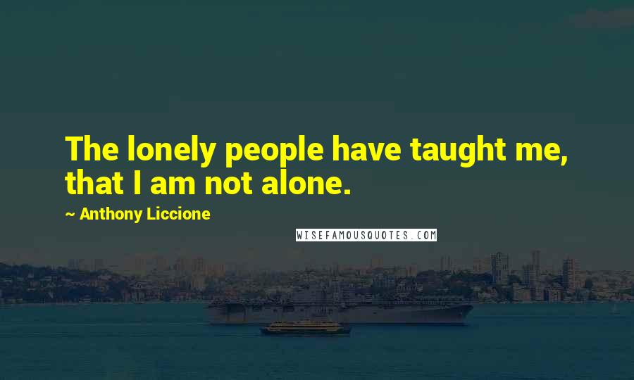 Anthony Liccione Quotes: The lonely people have taught me, that I am not alone.