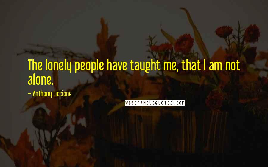 Anthony Liccione Quotes: The lonely people have taught me, that I am not alone.