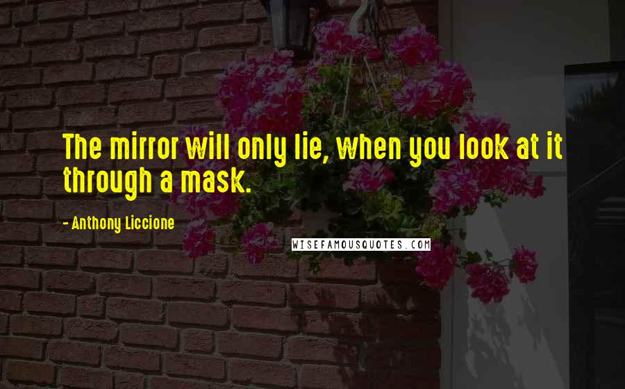 Anthony Liccione Quotes: The mirror will only lie, when you look at it through a mask.