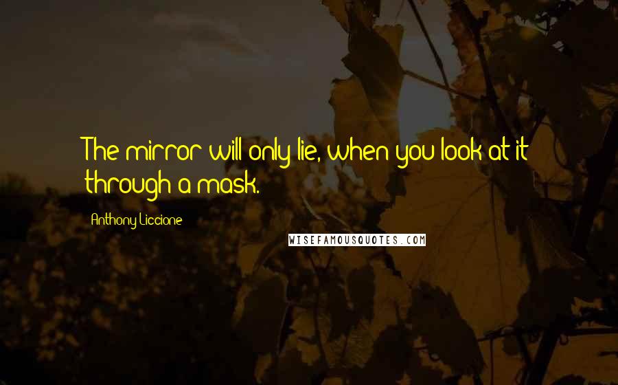 Anthony Liccione Quotes: The mirror will only lie, when you look at it through a mask.