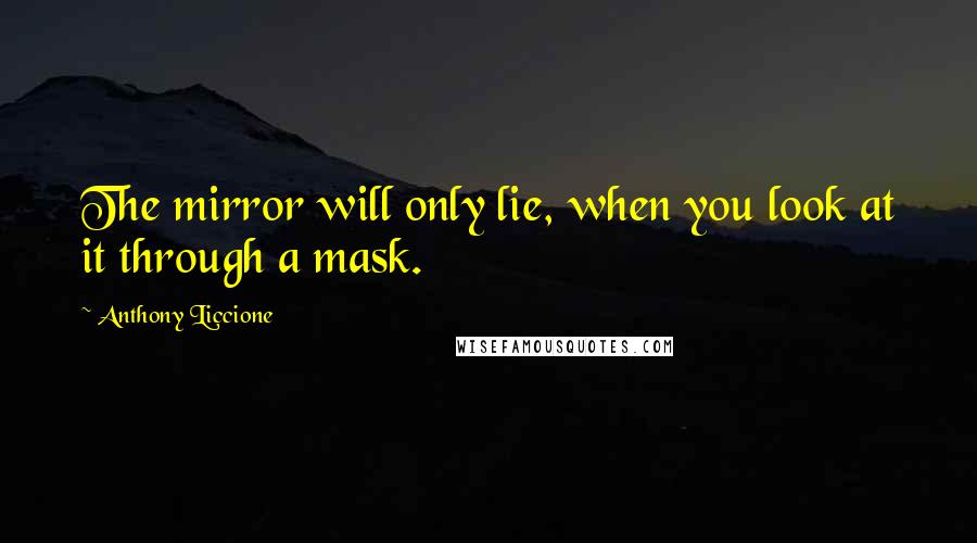 Anthony Liccione Quotes: The mirror will only lie, when you look at it through a mask.