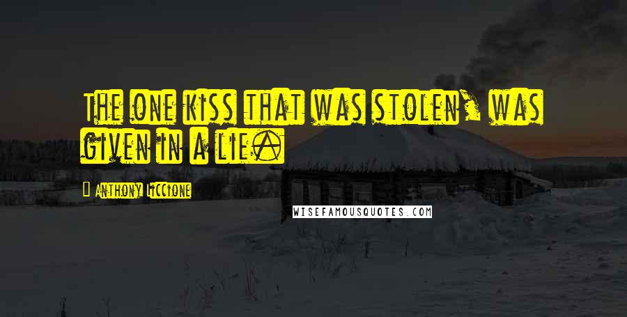 Anthony Liccione Quotes: The one kiss that was stolen, was given in a lie.
