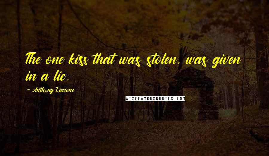 Anthony Liccione Quotes: The one kiss that was stolen, was given in a lie.