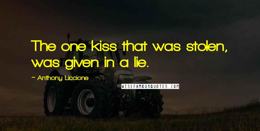 Anthony Liccione Quotes: The one kiss that was stolen, was given in a lie.