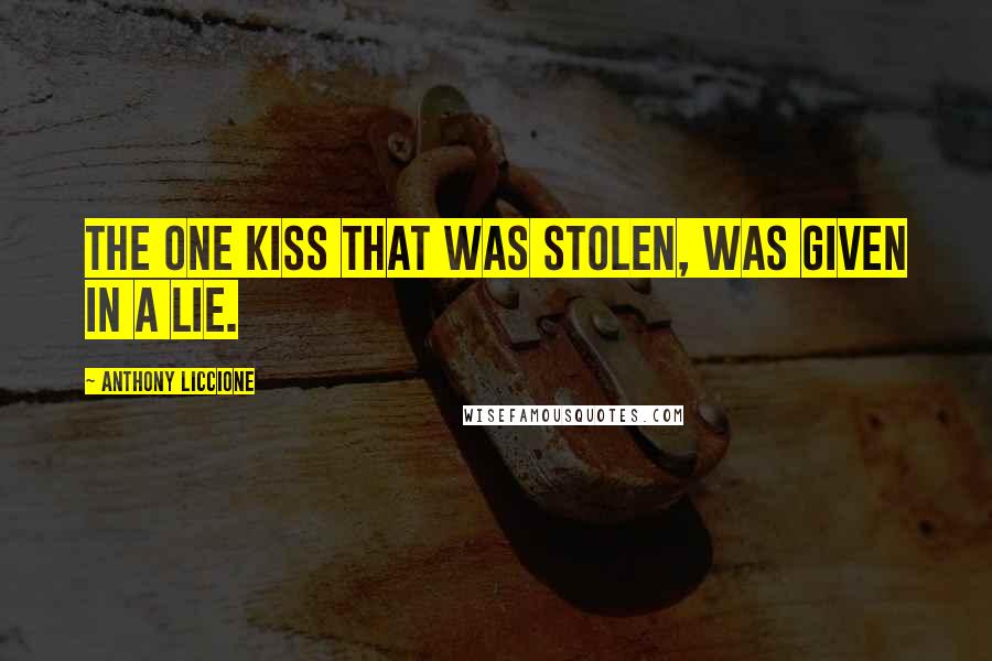 Anthony Liccione Quotes: The one kiss that was stolen, was given in a lie.