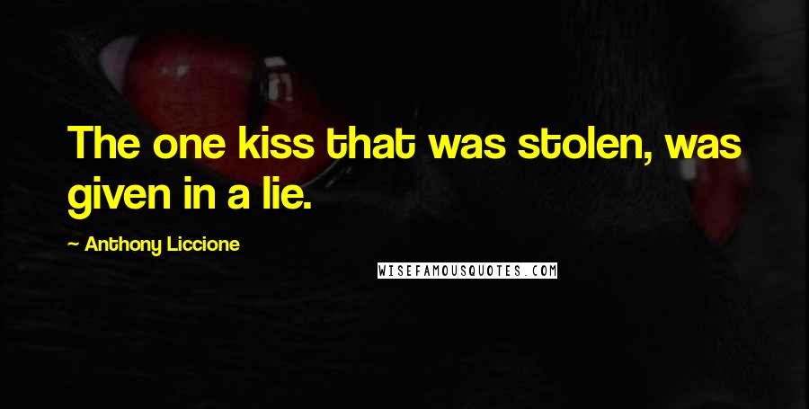 Anthony Liccione Quotes: The one kiss that was stolen, was given in a lie.