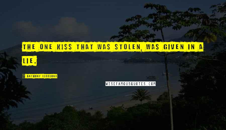 Anthony Liccione Quotes: The one kiss that was stolen, was given in a lie.