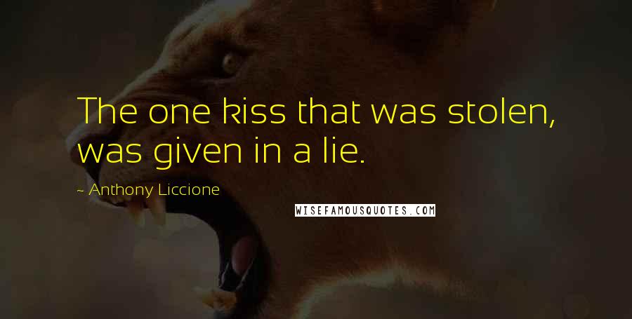 Anthony Liccione Quotes: The one kiss that was stolen, was given in a lie.