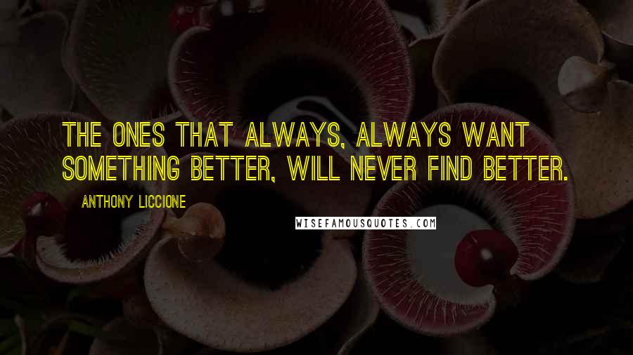 Anthony Liccione Quotes: The ones that always, always want something better, will never find better.