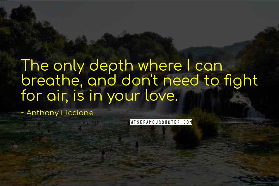 Anthony Liccione Quotes: The only depth where I can breathe, and don't need to fight for air, is in your love.