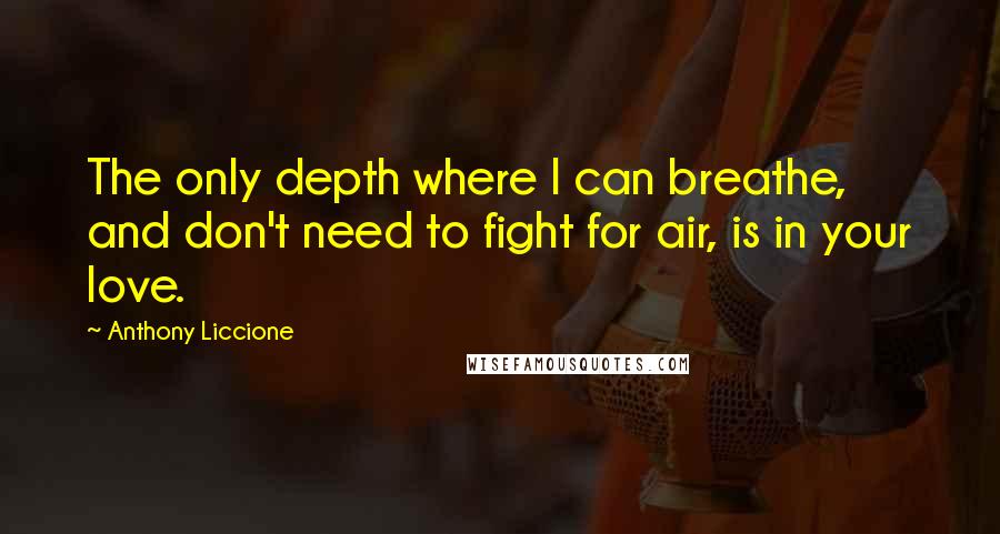 Anthony Liccione Quotes: The only depth where I can breathe, and don't need to fight for air, is in your love.