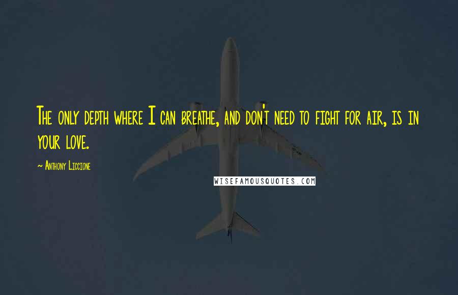 Anthony Liccione Quotes: The only depth where I can breathe, and don't need to fight for air, is in your love.