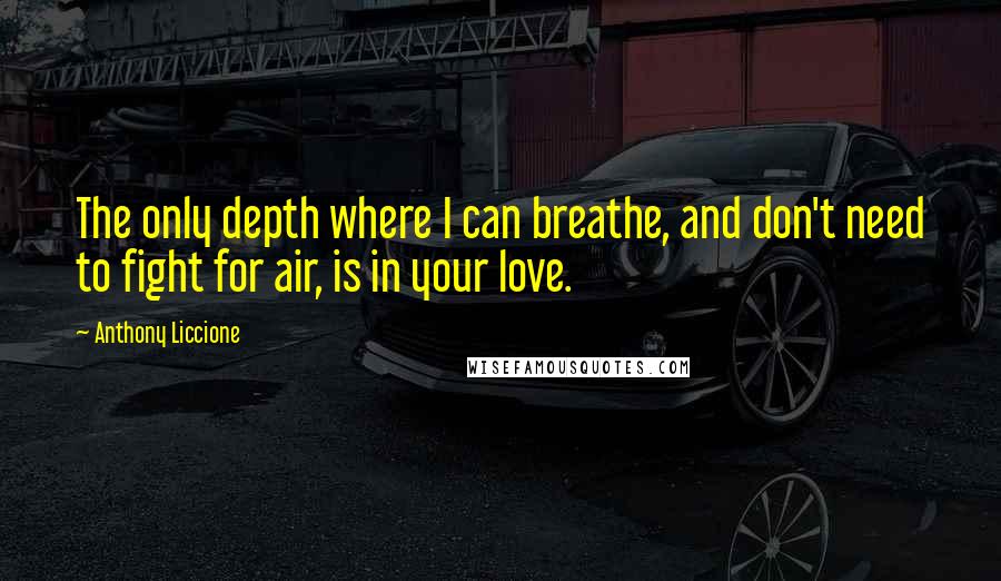 Anthony Liccione Quotes: The only depth where I can breathe, and don't need to fight for air, is in your love.