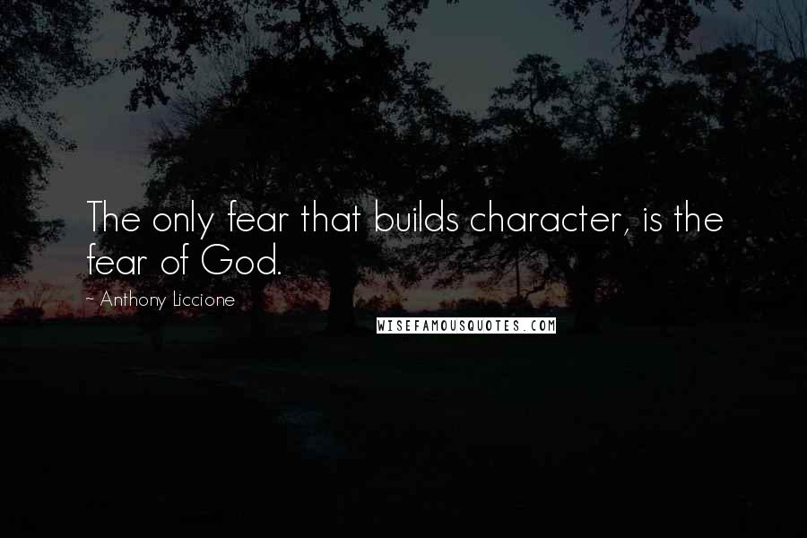 Anthony Liccione Quotes: The only fear that builds character, is the fear of God.