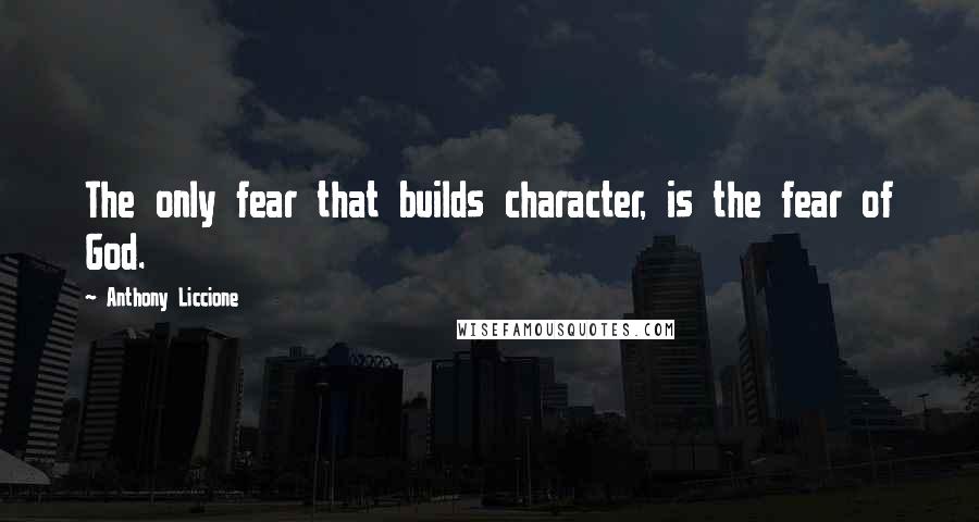 Anthony Liccione Quotes: The only fear that builds character, is the fear of God.