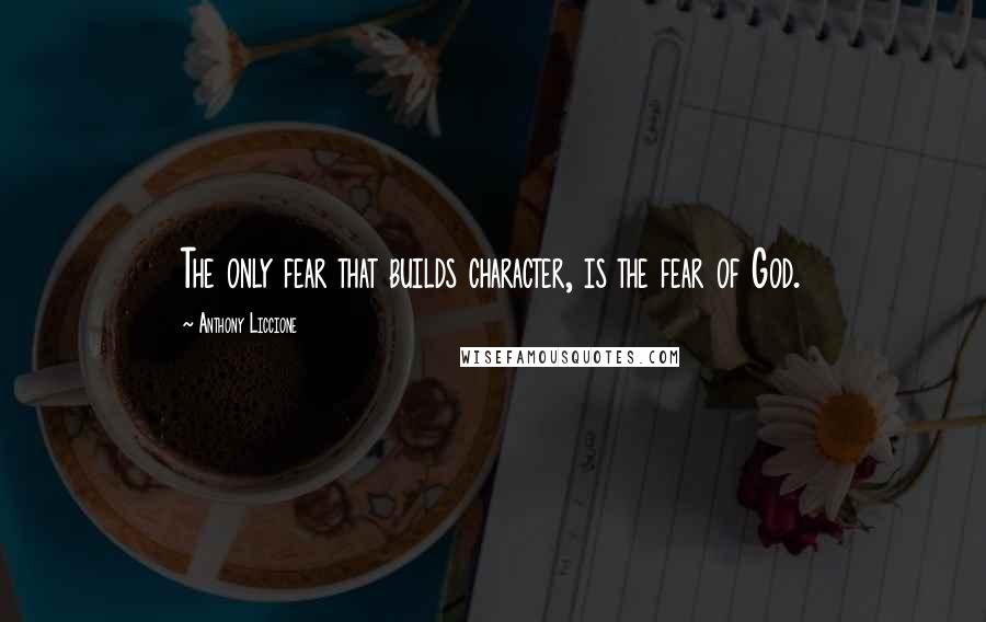 Anthony Liccione Quotes: The only fear that builds character, is the fear of God.