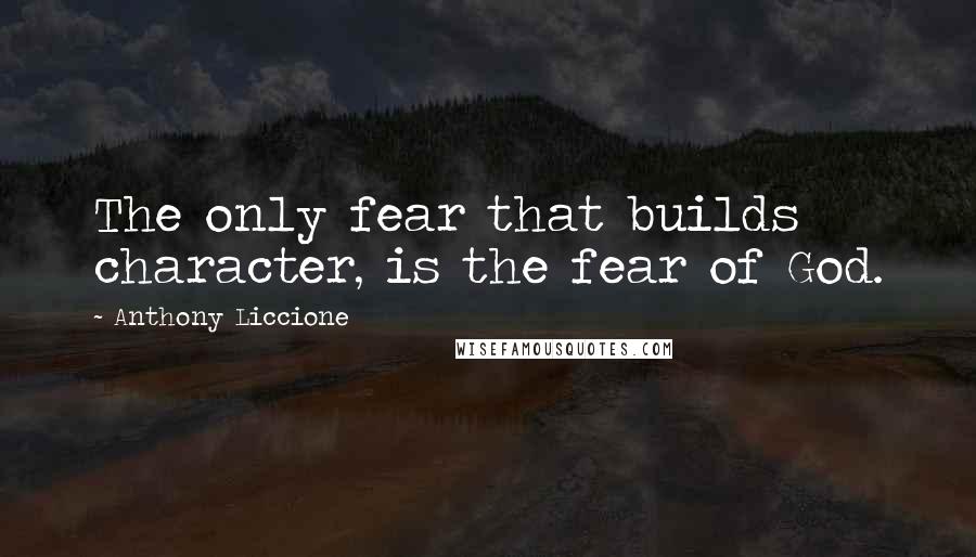 Anthony Liccione Quotes: The only fear that builds character, is the fear of God.